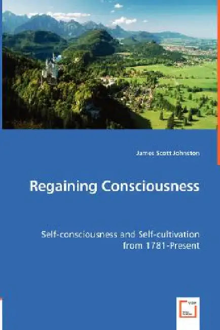 Regaining Consciousness - Self-consciousness and Self-cultivation from 1781-Present by James Scott Johnston