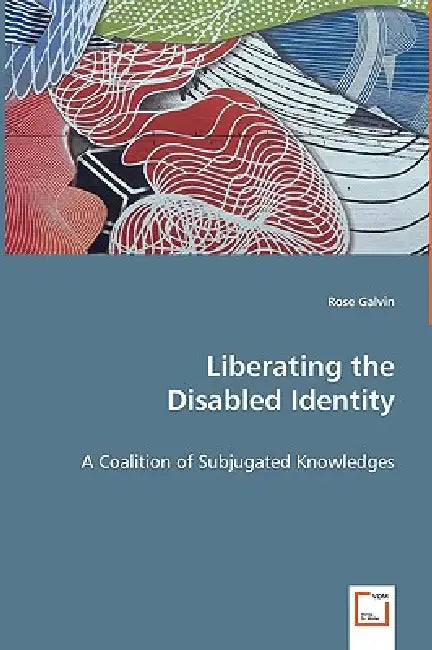 Liberating the Disabled Identity - A Coalition of Subjugated Knowledges by Rose Galvin