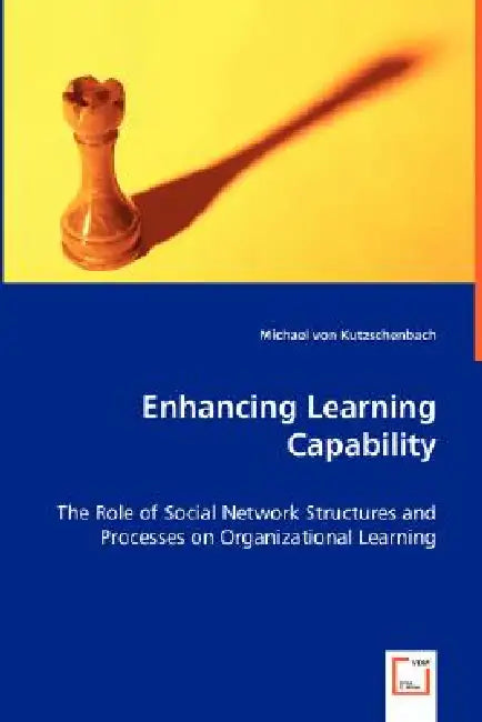 Enhancing Learning Capability - The Role of Social Network Structures and Processes on Organizational Learning by Michael Von Kutzschenbach