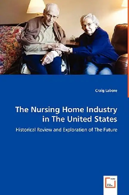 The Nursing Home Industry in The United States - Historical Review and Exploration of The Future by Craig Labore