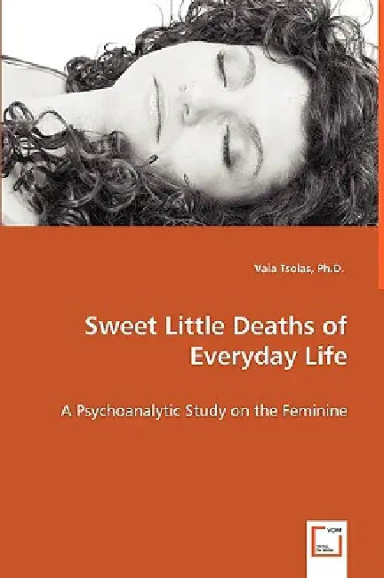 Sweet Little Deaths of Everyday Life - A Psychoanalytic Study on the Feminine by Vaia Tsolas