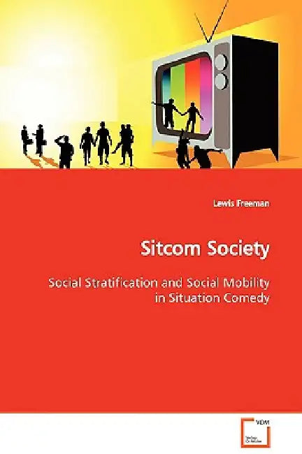Sitcom Society Social Stratification and Social Mobility in Situation Comedy by Lewis Freeman