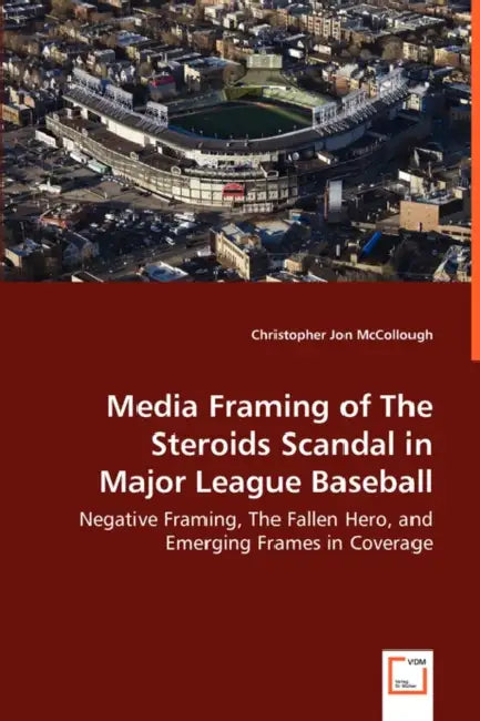 Media Framing of The Steroids Scandal in Major League Baseball - Negative Framing, The Fallen Hero, and Emerging Frames in Coverage by Christopher Jon McCollough