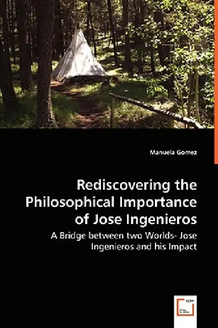 Rediscovering the Philosophical Importance of Jose Ingenieros - A Bridge between two Worlds- Jose Ingenieros and his Impact by Manuela Gomez