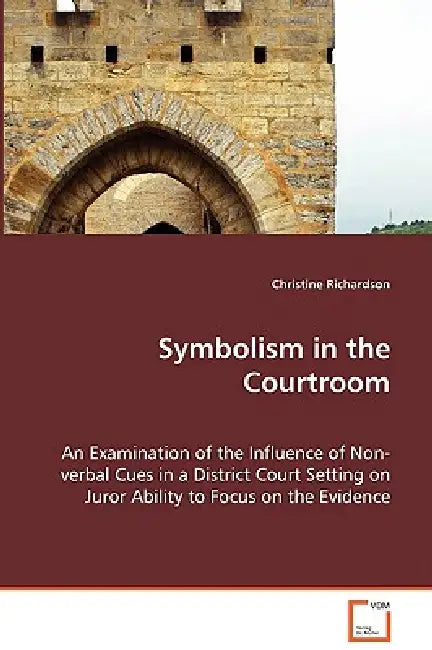 Symbolism in the Courtroom - An Examination of the Influence of Non-verbal Cues in a District Court Setting on Juror Ability to Focus on the Evidence by Christine Richardson