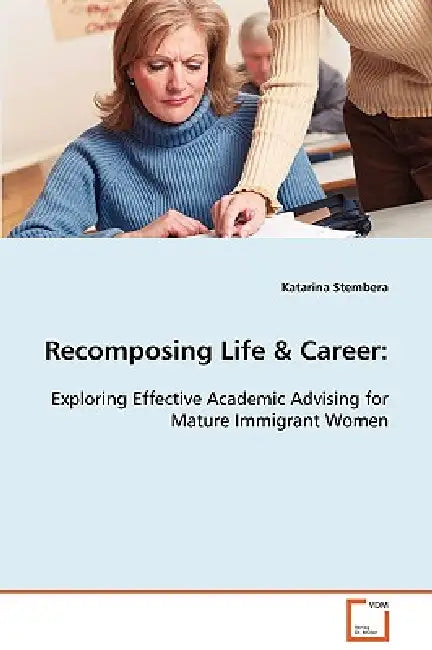 Recomposing Life & Career: Exploring Effective Academic Advising for Mature Immigrant Women by Katarina Stembera