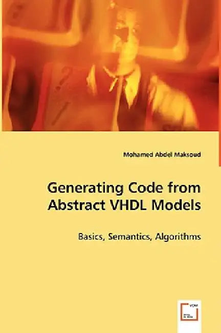 Generating Code from Abstract VHDL Models - Basics, Semantics, Algorithms by Mohamed Abdel Maksoud