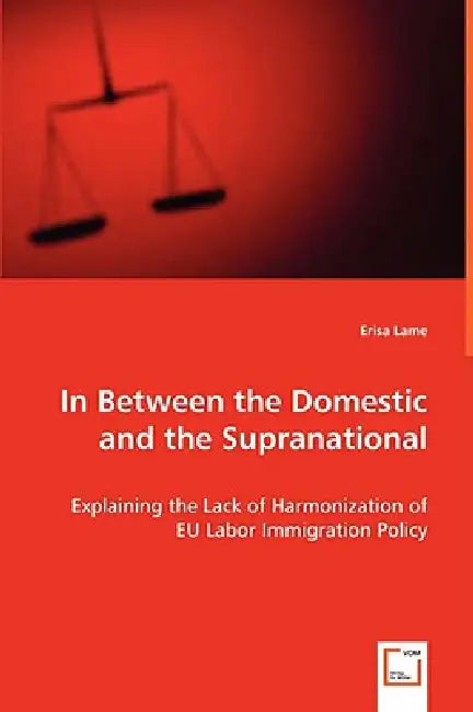 In Between the Domestic and the Supranational: Explaining the Lack of Harmonization of EU Labor Immigration Policy by Erisa Lame
