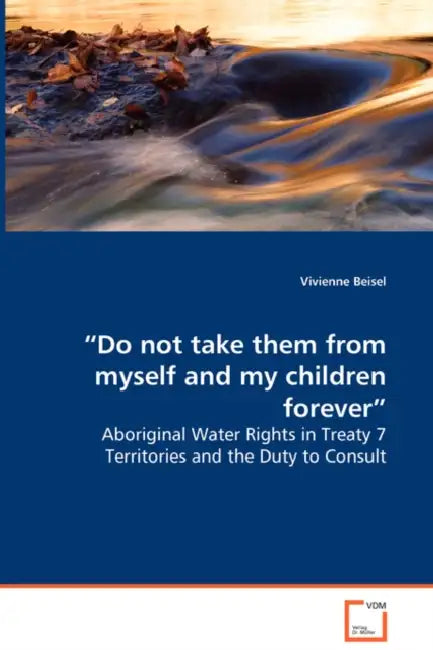 "Do not take them from myself and my children forever" - Aboriginal Water Rights in Treaty 7 Territories and the Duty to Consult by Vivienne Beisel