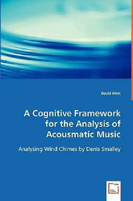 A Cognitive Framework for the Analysis of Acousmatic Music by David Hirst
