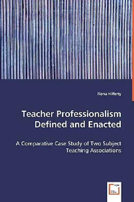 Teacher Professionalism Defined and Enacted - A Comparative Case Study of Two Subject Teaching Associations by Fiona Hilferty
