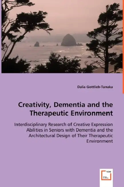 Creativity, Dementia and the Therapeutic Environment - Interdisciplinary Research of Creative Expression Abilities in Seniors with Dementia and the Ar by Dalia Gottlieb-Tanaka