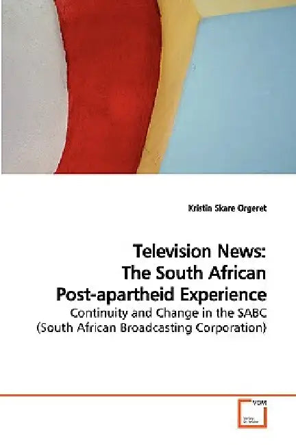 Television News: The South African Post-apartheid Experience by Kristin Skare Orgeret