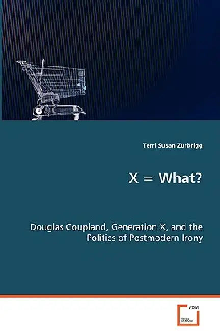 X = What? Douglas Coupland, Generation X, and the Politics of Postmodern Irony by Terri Susan Zurbrigg