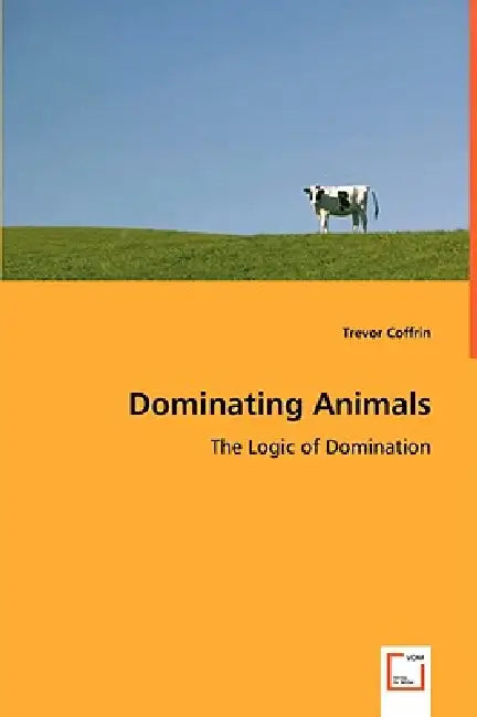 Dominating Animals- The Logic of Domination by Trevor Coffrin