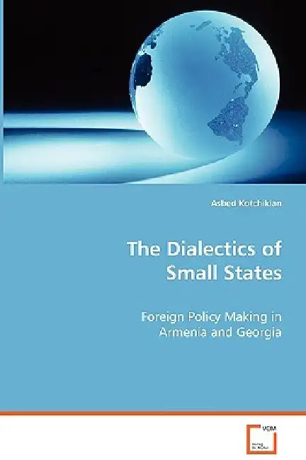 The Dialectics of Small States - Foreign Policy Making in Armenia and Georgia by Asbed Kotchikian