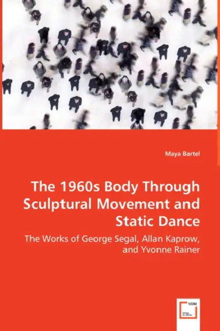 The 1960s Body Through Sculptural Movement and Static Dance - The Works of George Segal, Allan Kaprow, and Yvonne Rainer by Maya Bartel
