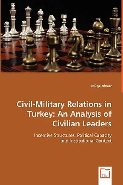 Civil-Military Relations in Turkey: An Analysis of Civilian Leaders by Müge Aknur