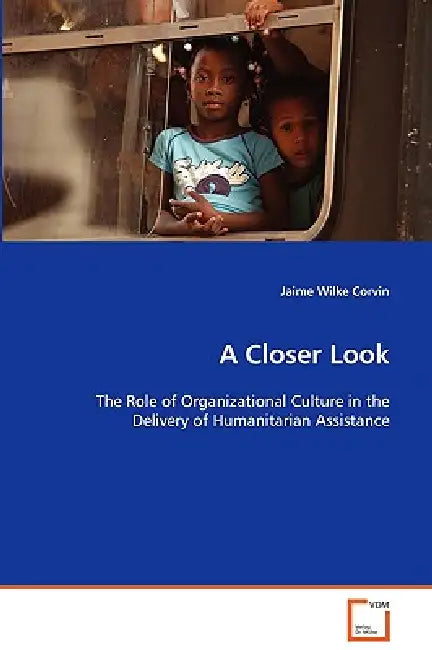 A Closer Look - The Role of Organizational Culture in the Delivery of Humanitarian Assistance by Jaime Wilke Corvin