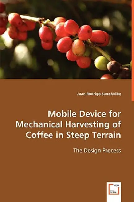 Mobile Device for Mechanical Harvesting of Coffee in Steep Terrain by Juan Rodrigo Sanz-Uribe