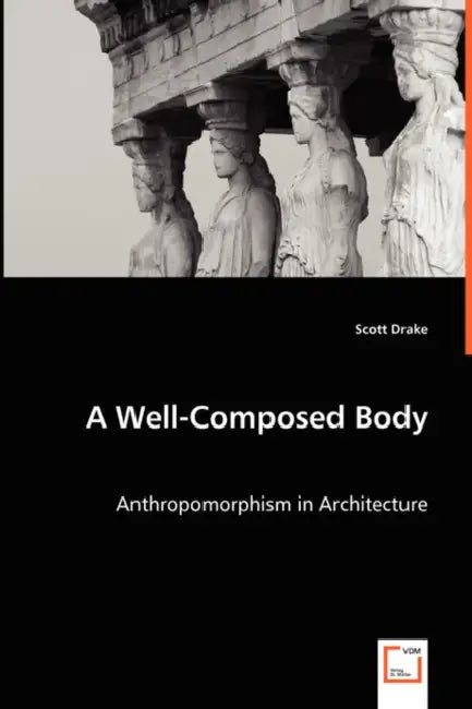 A Well-Composed Body - Anthropomorphism in Architecture by Scott Drake