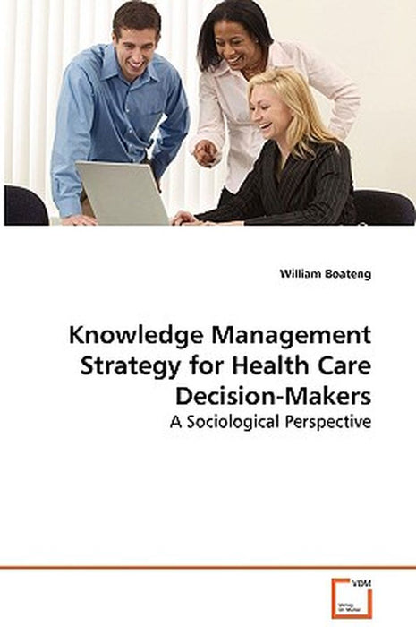 Knowledge Management Strategy for Health Care Decision-Makers - A Sociological Perspective by William Boateng