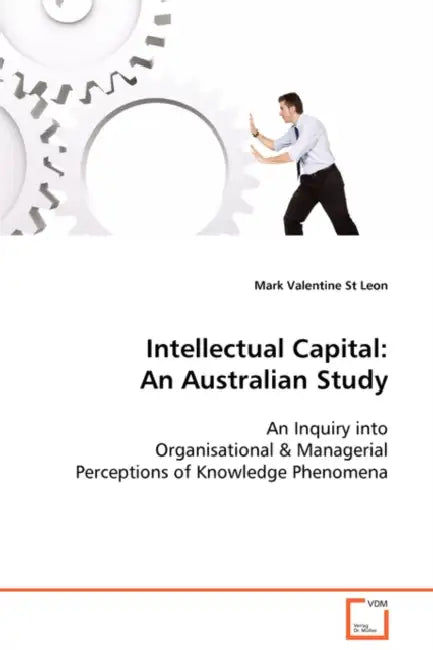 Intellectual Capital: An Australian Study An Inquiry into Organisational & Managerial Perceptions of Knowledge Phenomena by Mark Valentine St Leon