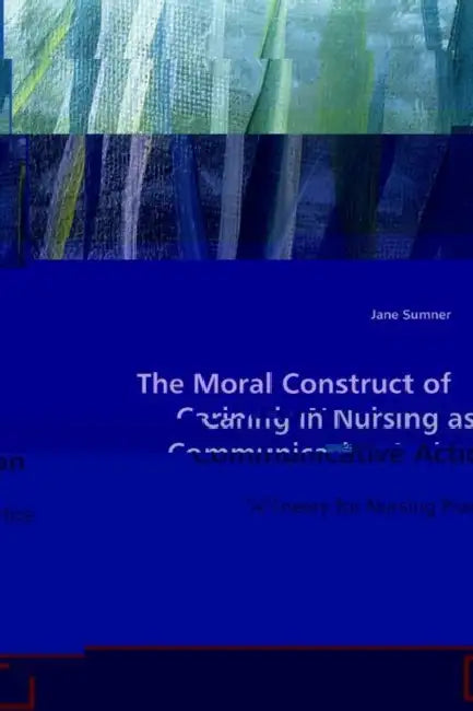 The Moral Construct of Caring in Nursing as Communicative Action by Jane Sumner