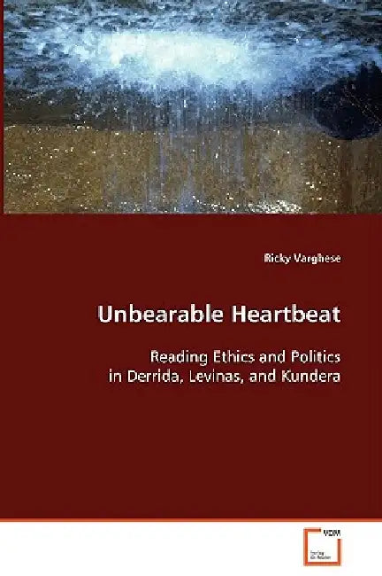 Unbearable Heartbeat - Reading Ethics and Politics in Derrida, Levinas, and Kundera by Ricky Varghese