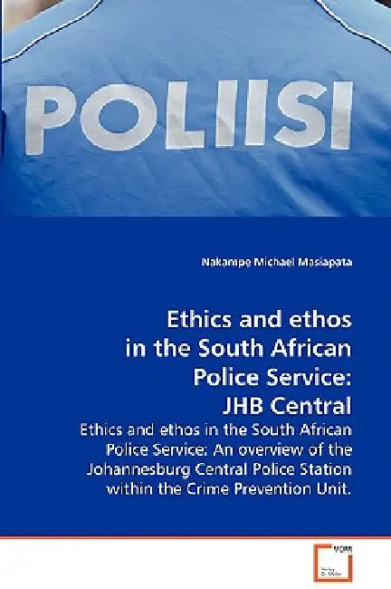 Ethics and ethos in the South African Police Service by Nakampe Michael Masiapata