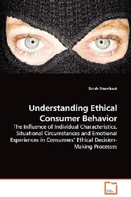 Understanding Ethical Consumer Behavior - The Influence of Individual Characteristics, Situational Circumstances and Emotional Experiences in Consumer by Sarah Steenhaut