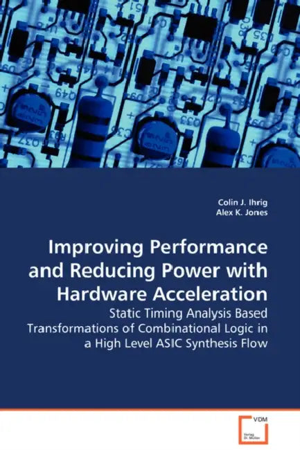Improving Performance and Reducing Power with Hardware Acceleration - Static Timing Analysis Based Transformations of Combinational Logic in a High Le by Colin J. Ihrig, Alex K. Jones