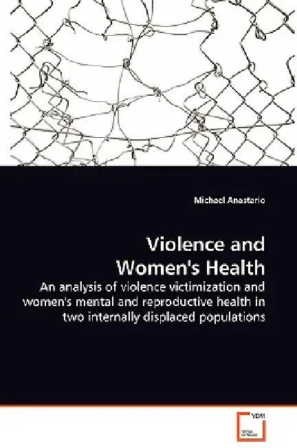 Violence and Women's Health - An analysis of violence victimization and women's mental and reproductive health in two internally displaced populations by Michael Anastario