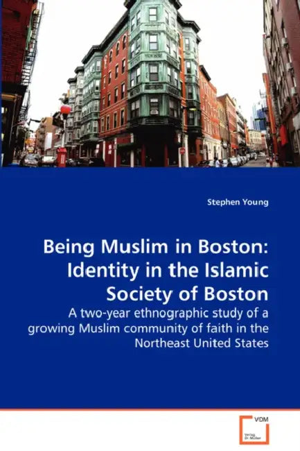 Being Muslim in Boston: Identity in the Islamic Society of Boston - A two-year ethnographic study of a growing Muslim community of faith in the Northe by Stephen Young