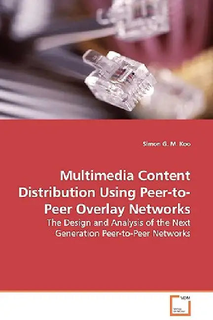 Multimedia Content Distribution Using Peer-to-Peer Overlay Networks - The Design and Analysis of the Next Generation Peer-to-Peer Networks by Simon G. M. Koo