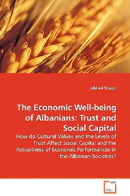 The Economic Well-being of Albanians: Trust and Social Capital - How do Cultural Values and the Levels of Trust Affect Social Capital and the Robustne by Albinot Shaqiri