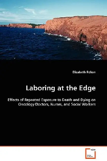 Laboring at the Edge - Effects of Repeated Exposure to Death and Dying on Oncology Doctors, Nurses, and Social Workers by Elizabeth Rohan
