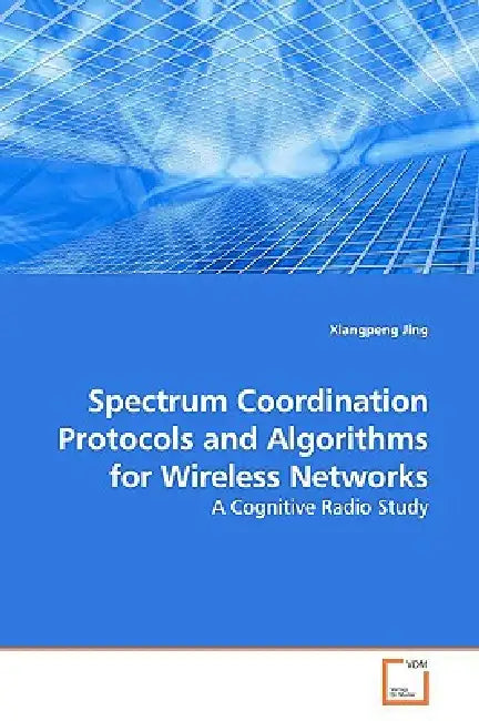 Spectrum Coordination Protocols and Algorithms for Wireless Networks by Xiangpeng Jing