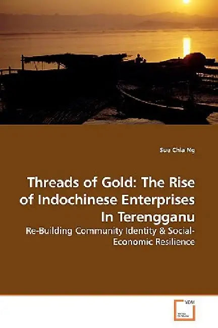 Threads of Gold: The Rise of Indochinese Enterprises In Terengganu by Sue Chia Ng