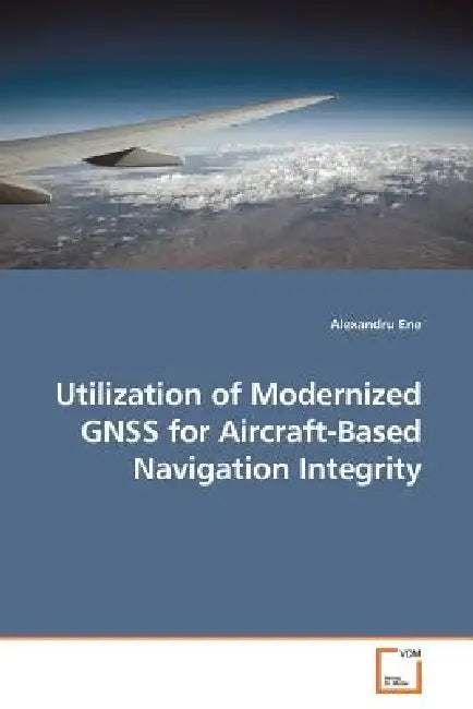 Utilization of Modernized GNSS for Aircraft-Based Navigation Integrity by Alexandru Ene