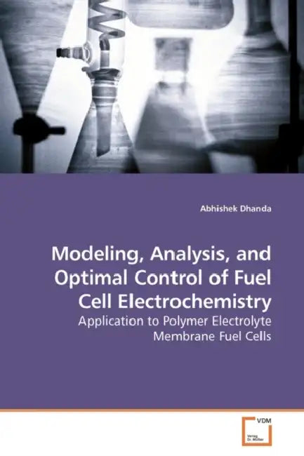 Modeling, Analysis, and Optimal Control of Fuel Cell Electrochemistry by Abhishek Dhanda
