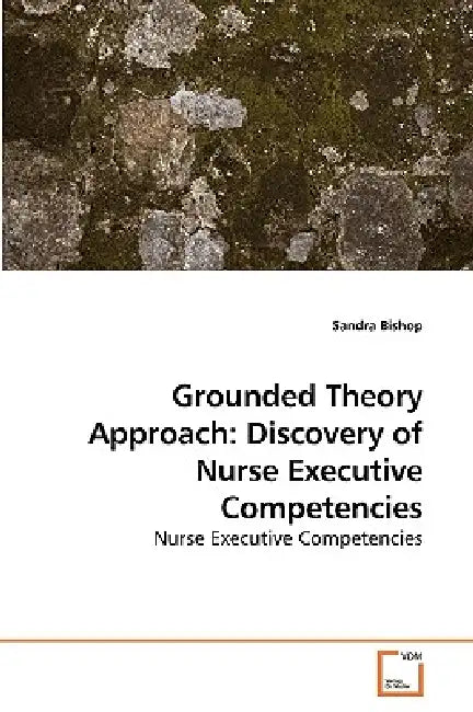 Grounded Theory Approach: Discovery of Nurse Executive Competencies by Sandra Bishop