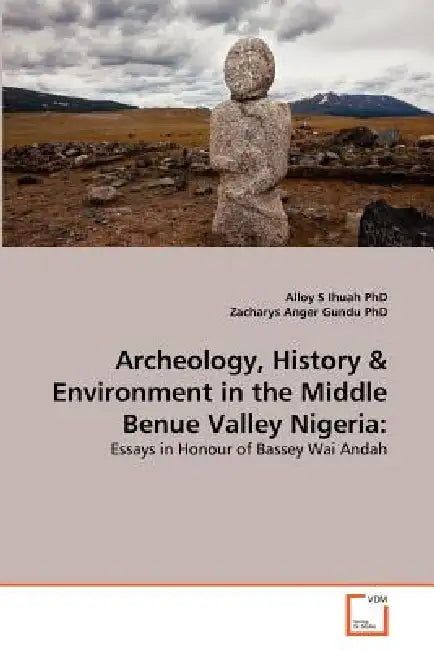 Archeology, History & Environment in the Middle Benue Valley Nigeria by Alloy S. Ihuah, Zacharys Anger Gundu