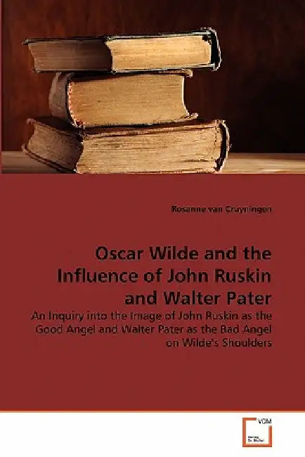 Oscar Wilde and the Influence of John Ruskin and Walter Pater by Rosanne Van Cruyningen