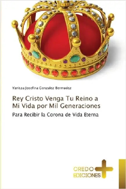 Rey Cristo Venga Tu Reino a Mi Vida por Mil Generaciones by Gonzalez Bermudez, Yanitza Josefina