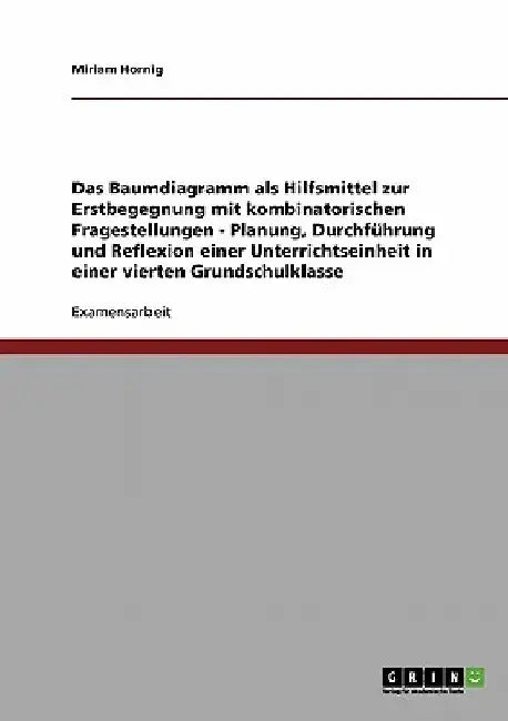 Das Baumdiagramm als Hilfsmittel zur Erstbegegnung mit kombinatorischen Fragestellungen: Planung, Durchführung und Reflexion einer Unterrichtseinheit by Hornig, Miriam