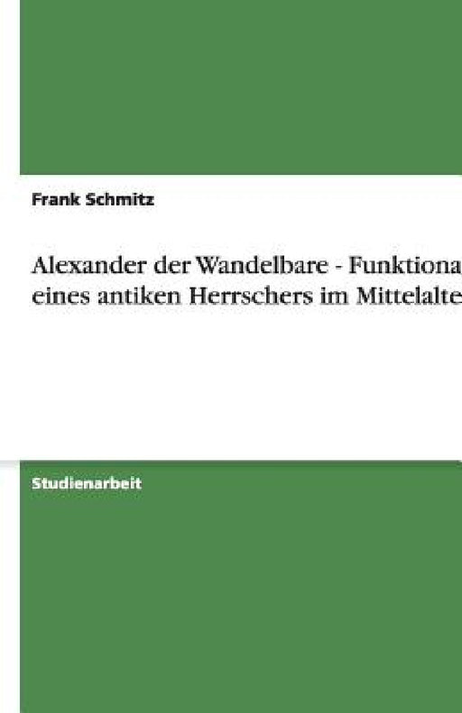 Alexander der Wandelbare - Funktionalität eines antiken Herrschers im Mittelalter by Frank Schmitz