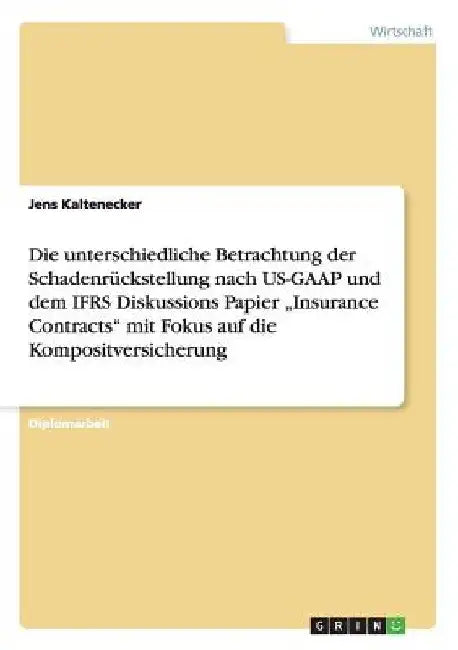 Die unterschiedliche Betrachtung der Schadenrückstellung nach US-GAAP und dem IFRS Diskussions Papier "Insurance Contracts" mit Fokus auf die Komposit by Kaltenecker, Jens