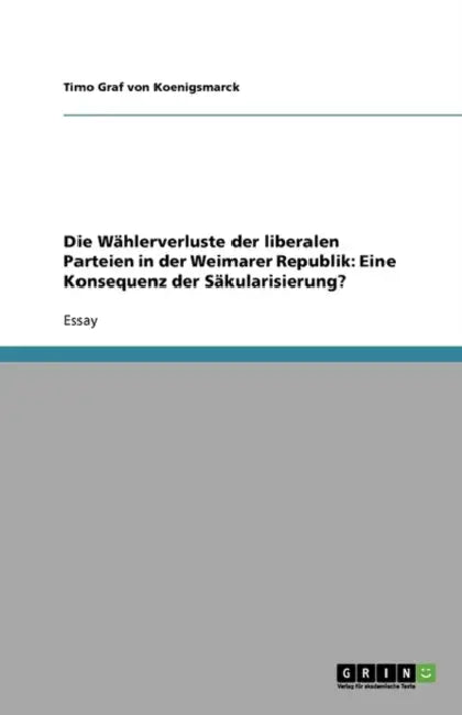 Die Wahlerverluste Der Liberalen Parteien in Der Weimarer Republik: Eine Konsequenz Der Sakularisierung? by Timo Graf Von Koenigsmarck