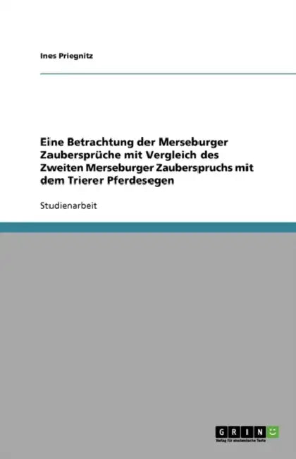 Eine Betrachtung der Merseburger Zaubersprüche mit Vergleich des Zweiten Merseburger Zauberspruchs mit dem Trierer Pferdesegen by Ines Priegnitz